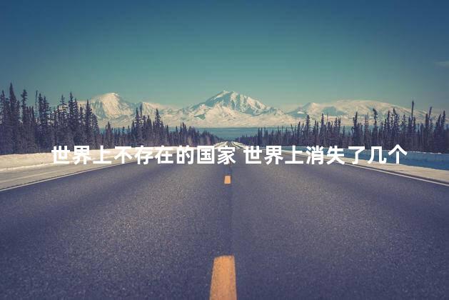 世界上不存在的国家 世界上消失了几个国家